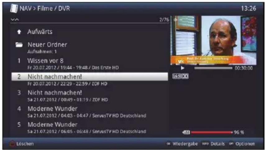 NAV > Filme / DVR 13:26 2/76 Aufwärts Neuer Ordner Aufnahmen: 1 Wissen vor 8 Fr 20.07.2012 / 19:44 - 19:48 / Das Erste HD Nicht nachmachen! Fr 20.07.2012 / 22:29 - 22:59 / ZDF HD Nicht nachmachen! Sa 21.07.2012 / 00:49 - 01:19 / ZDF HD Moderne Wunder Sa 21.07.2012 / 04:03 - 04:47 / ServusTV HD Deutschland Moderne Wunder Sa 21.07.2012 / 06:05 - 06:48 / ServusTV HD Deutschland Löschen Wiedergabe Details Optionen