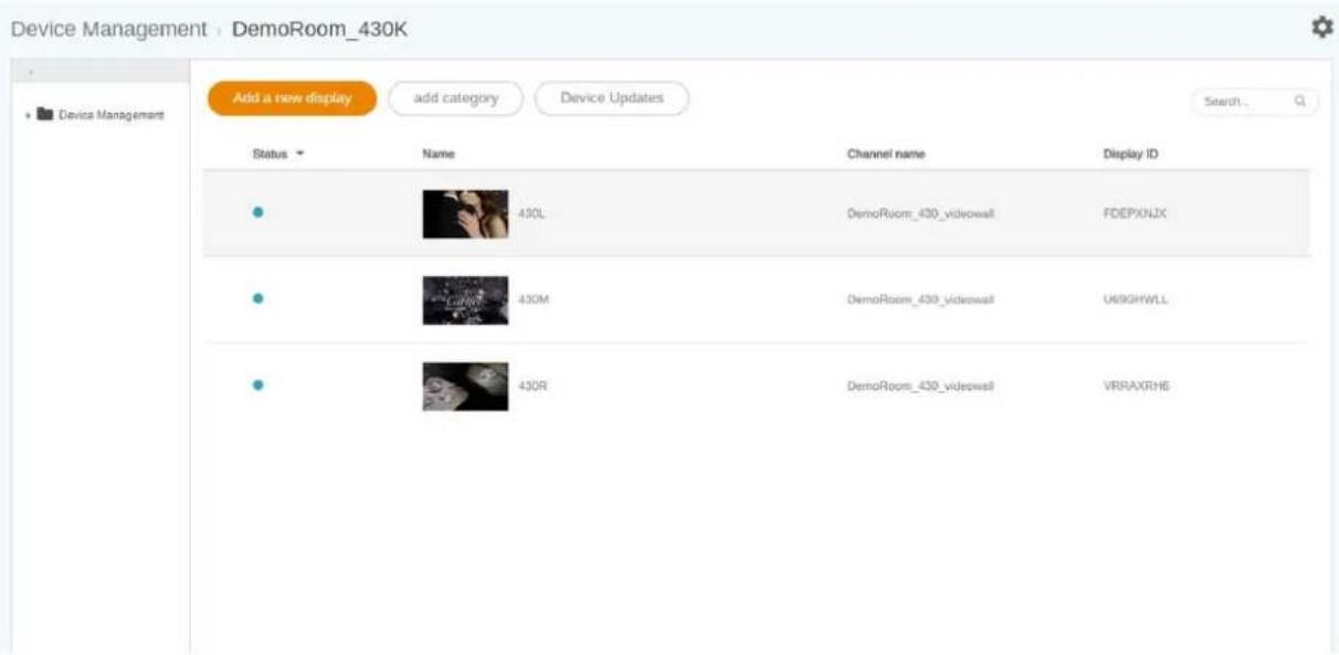 Device Management - DemoRoom_430K Add a new display add category Device Updates Status Name Channel name Display ID 430L DemoRoom_430_videowall FDEPXNJX 430M DemoRoom_430_videowall U69GHWLL 430R DemoRoom_430_videowall VRRAXRHE