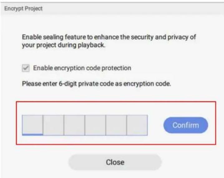 Encrypt Project Enable sealing feature to enhance the security and privacy of your project during playback. Enable encryption code protection Please enter 6-digit private code as encryption code. Confirm Close