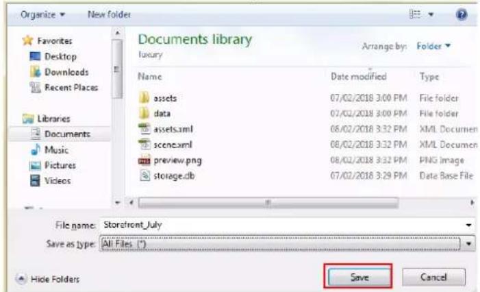 Organize New folder Favorites Desktop Downloads Recent Places Libraries Documents Music Pictures Videos Documents library Luxury Arrange by: Folder Name Date modified Type assets 07/02/2018 3:00 PM File folder data 07/02/2018 3:00 PM File folder assets.xml 06/02/2018 3:32 PM XML Documen scene.xml 08/02/2018 3:32 PM XML Documen preview.png 08/02/2018 3:32 PM PNG Image storage.db 07/02/2018 3:29 PM Data Base File File name: StorefrontJuly Save as type: All Files (*) Hide Folders Save Cancel