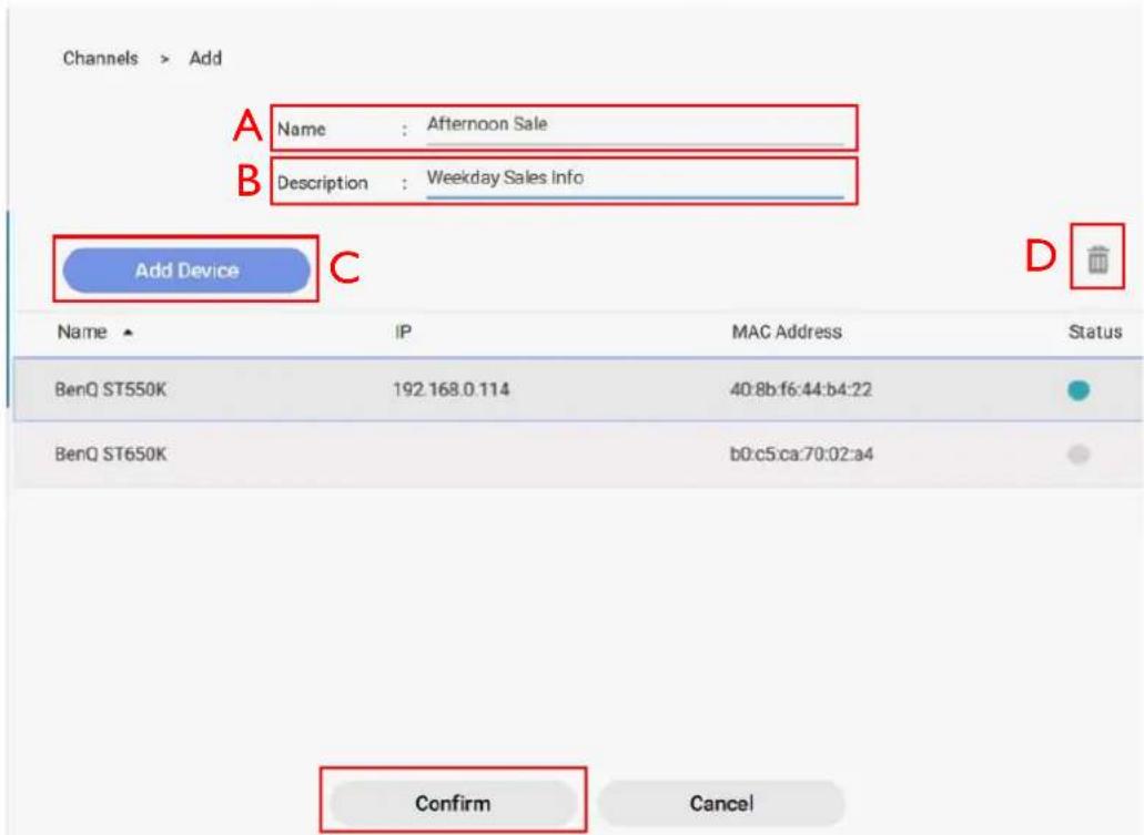 Channels > Add A Name : Afternoon Sale B Description : Weekday Sales Info Add Device C Name IP MAC Address Status BenQ ST550K 192.168.0.114 40:8b:f6:44:b4:22 BenQ ST650K b0:c5:ca:70:02:a4 Confirm Cancel