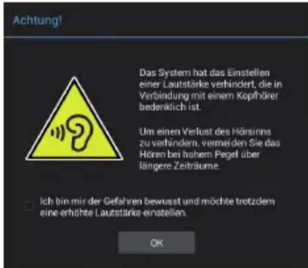 Achtung! Das System hat das Einstellen einer Lautstärke verhindert, die in Verbindung mit einem Kopfhörer bedenklich ist. Um einen Verlust des Hörsinns zu verhindern, vermeiden Sie das Hören bei hoherem Pegel über längere Zeiträume. Ich bin mir der Gefahren bewusst und möchte trotzdem eine erhöhte Lautstärke einstellen. OK