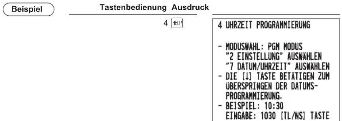Beispiel Tastenbedienung Ausdruck 4 HELP 4 UHRZEIT PROGRAMMIERUNG - MODUSWAHL: PGM MODUS "2 EINSTELLUNG" AUSWÄHLEN "7 DATUM/UHRZEIT" AUSWÄHLEN - DIE [↓] TASTE BETÄTIGEN ZUM ÜBERSPRINGEN DER DATUMS- PROGRAMMIERUNG. - BEISPIEL: 10:30 EINGABE: 1030 [TL/NS] TASTE