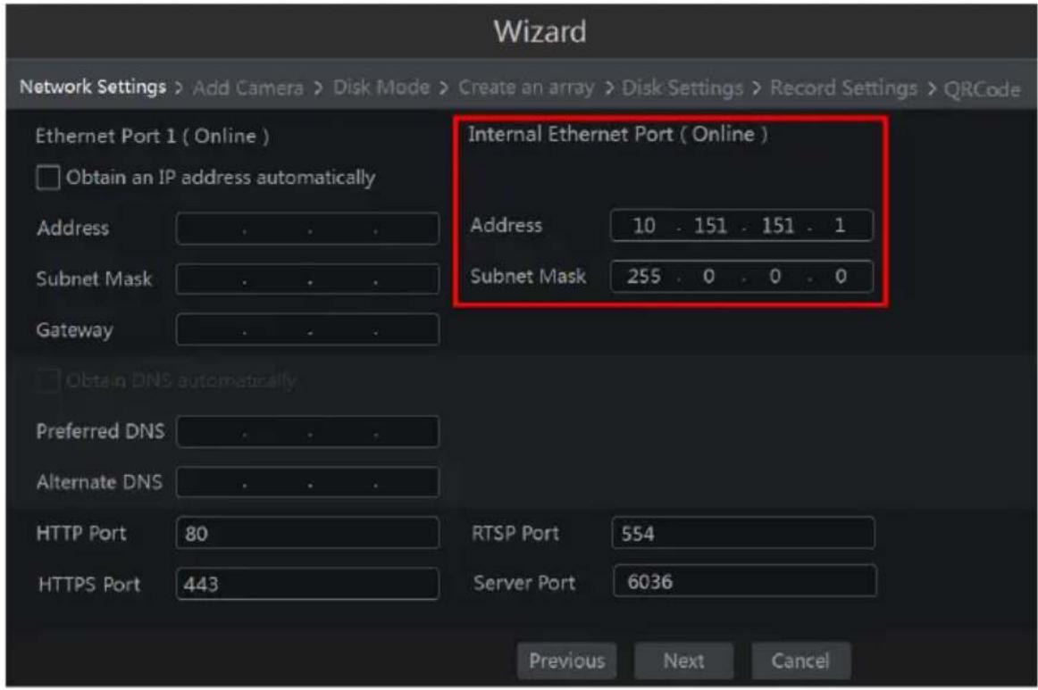 Wizard Network Settings > Add Camera > Disk Mode > Create an array > Disk Settings > Record Settings > QRCode Ethernet Port 1 ( Online ) Obtain an IP address automatically Address Subnet Mask Gateway Internal Ethernet Port ( Online ) Address 10 151 151 1 Subnet Mask 255 0 0 0 Obtain DNS automaticall…