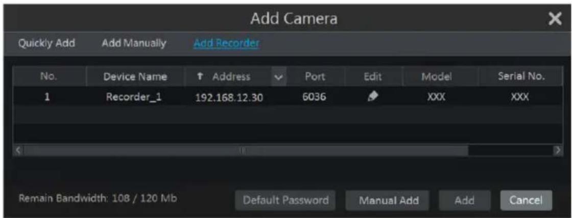 Add Camera Quickly Add Add Manually Add Recorder No. Device Name ↑ Address ✓ Port Edit.Model Serial No. 1 Recorder_1 192.168.12.30 6036 ✓ XXX XXX Remain Bandwidth: 108 / 120 Mb Default Password Manual Add Add Cancel