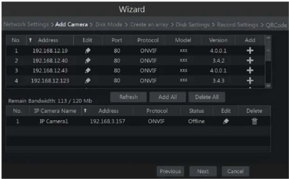 Wizard Network Settings > Add Camera > Disk Mode > Create an array > Disk Settings > Record Settings > QRCode No. ↑ Address Edit Port Protocol Model Version Add 1 192.168.12.19 80 ONVIF xxx 4.0.0.1 + 2 192.168.12.40 80 ONVIF xxx 3.4.2 + 3 192.168.12.43 80 ONVIF xxx 4.0.0.1 + 4 192.168.12.123 80 ONVI…