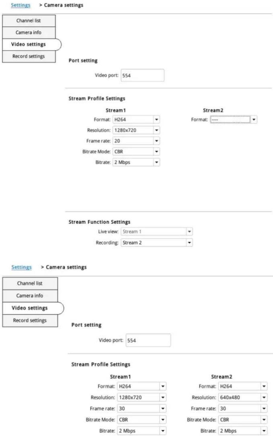 Settings > Camera settings Channel list Camera info Video settings Record settings Port setting Video port: 554 Stream Profile Settings Stream1 Stream2 Format: H264 Format: ---- Resolution: 1280x720 Frame rate: 20 Bitrate Mode: CBR Bitrate: 2 Mbps Stream Function Settings Live view: Stream 1 Recordi…