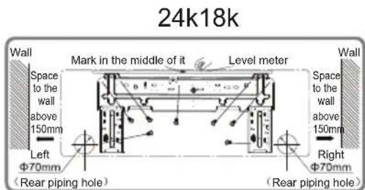 24k18k Wall Mark in the middle of it Level meter Wall Space to the wall above 150mm Left Φ70mm (Rear piping hole) Right Φ70mm (Rear piping hole)