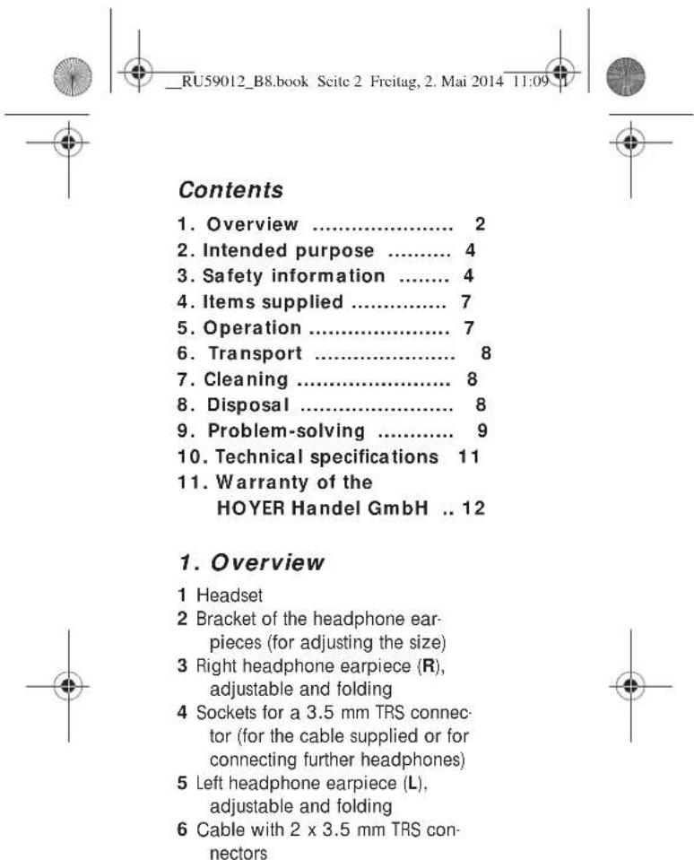 Contents 1. Overview .... 2 2. Intended purpose .... 4 3. Safety information .... 4 4. Items supplied .... 7 5. Operation .... 7 6. Transport .... 8 7. Cleaning .... 8 8. Disposal .... 8 9. Problem-solving .... 9 10. Technical specifications 11 11. Warranty of the HOYER Handel GmbH .. 12 1. Overview 1 Headset 2 Bracket of the headphone ear- pieces (for adjusting the size) 3 Right headphone earpiece (R), adjustable and folding 4 Sockets for a 3.5 mm TRS connec- tor (for the cable supplied or for connecting further headphones) 5 Left headphone earpiece (L), adjustable and folding 6 Cable with 2 x 3.5 mm TRS con- nectors