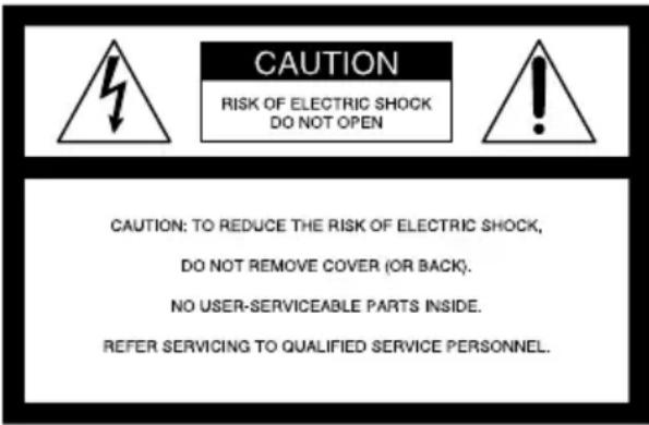 CAUTION RISK OF ELECTRIC SHOCK DO NOT OPEN CAUTION: TO REDUCE THE RISK OF ELECTRIC SHOCK, DO NOT REMOVE COVER (OR BACK). NO USER-SERVICEABLE PARTS INSIDE. REFER SERVICING TO QUALIFIED SERVICE PERSONNEL.