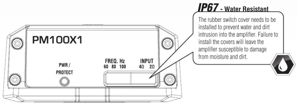 IP67 - Water Resistant The rubber switch cover needs to be installed to prevent water and dirt intrusion into the amplifier. Failure to install the covers will leave the amplifier susceptible to damage from moisture and dirt. PM100X1 PWR / PROTECT FREQ. Hz 60 80 100 INPUT 4Ω 2Ω