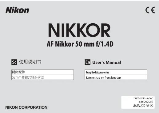 NIKKOR AF Nikkor 50 mm f/1.4D Sc 使用说明书 随附配件 52 mm 搭扣式镜头前盖 En User's Manual Supplied Accessories 52 mm snap-on front lens cap NIKON CORPORATION Printed in Japan SBSC02(27) 8MNJC010-02