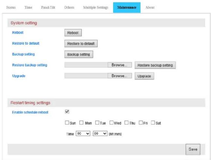 Status Time Pan& Tilt Others Multiple Settings Maintenance About System setting Reboot Reboot Restore to default Restore to default Backup setting Backup setting Restore backup setting Browse... Restore backup setting Upgrade Browse... Upgrade Restart timing settings Enable schedule reboot ✓ Sun Mon Tue Wed Thu Fri Sat Time 00 : 00 [hr:mm] Save