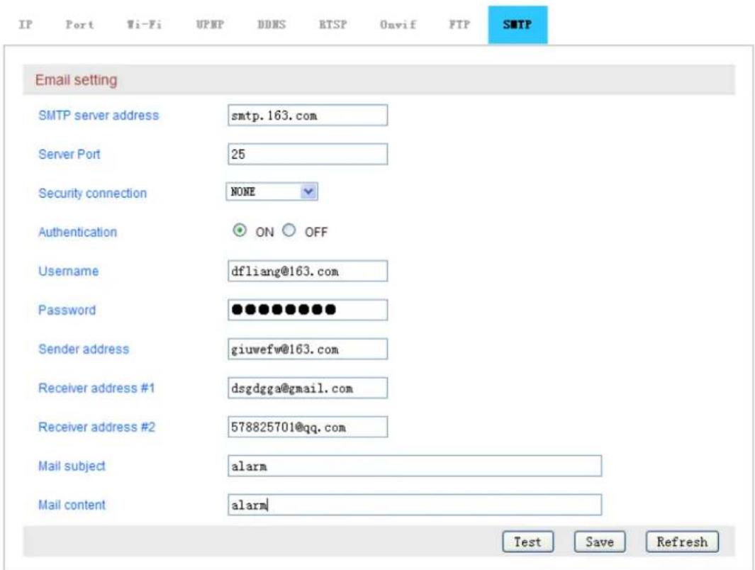 IP Port Wi-Fi UPMP DDMS RTSP Oavif FTP SMTP Email setting SMTP server address smtp.163.com Server Port 25 Security connection NONE Authentication ON OFF Username dfliang@163.com Password •••••••••• Sender address giuwefw@163.com Receiver address #1 dsgdga@gmail.com Receiver address #2 578825701@qq.com Mail subject alarm Mail content alarm Test Save Refresh
