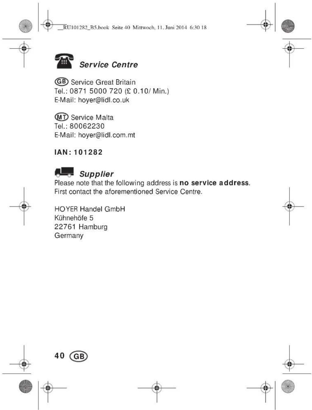 _RU101282_B5.book Seite 40 Mittwoch, 11. Juni 2014 6:30 18 Service Centre GB Service Great Britain Tel.: 0871 5000 720 (£ 0.10/ Min.) E-Mail: hoyer@lidl.co.uk MT Service Malta Tel.: 80062230 E-Mail: hoyer@lidl.com.mt IAN: 101282 Supplier Please note that the following address is no service address.…
