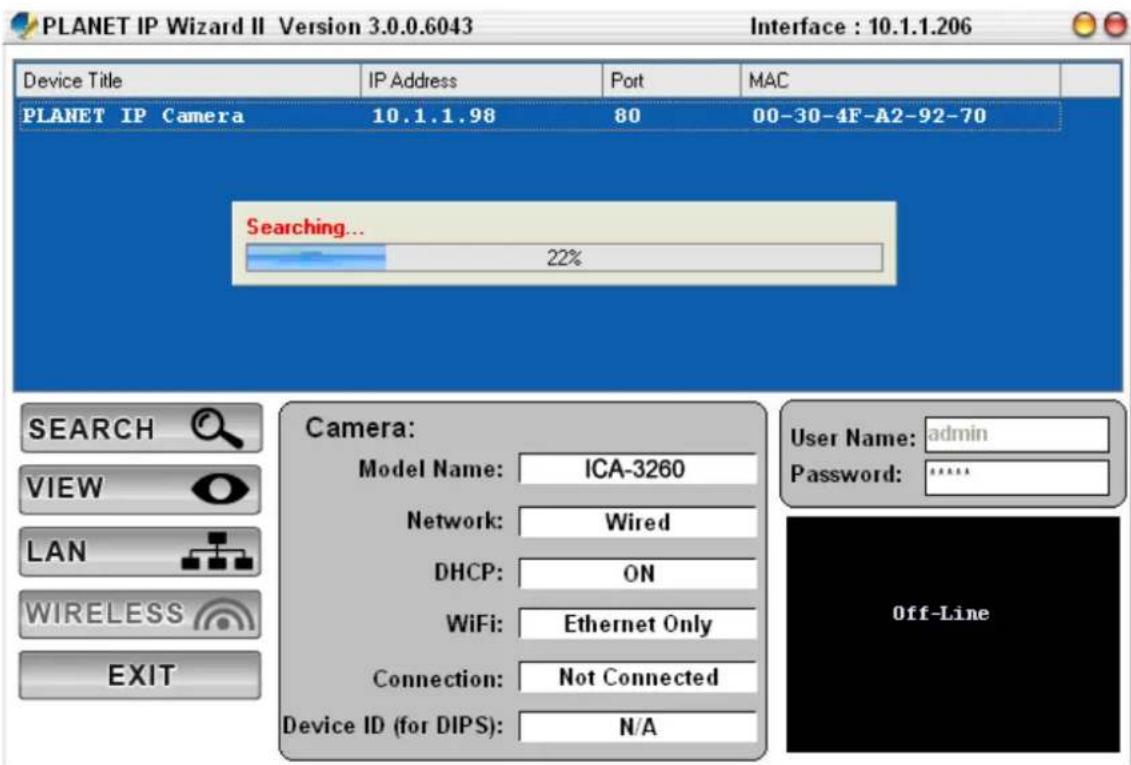 PLANET IP Wizard II Version 3.0.0.6043 Interface : 10.1.1.206 Device Title IP Address Port MAC PLANET IP Camera 10.1.1.98 80 00-30-4F-A2-92-70 Searching... 22% SEARCH VIEW LAN WIRELESS EXIT Camera: Model Name: ICA-3260 Network: Wired DHCP: ON WiFi: Ethernet Only Connection: Not Connected Device ID (for DIPS): N/A User Name: admin Password: ***** Off-Line