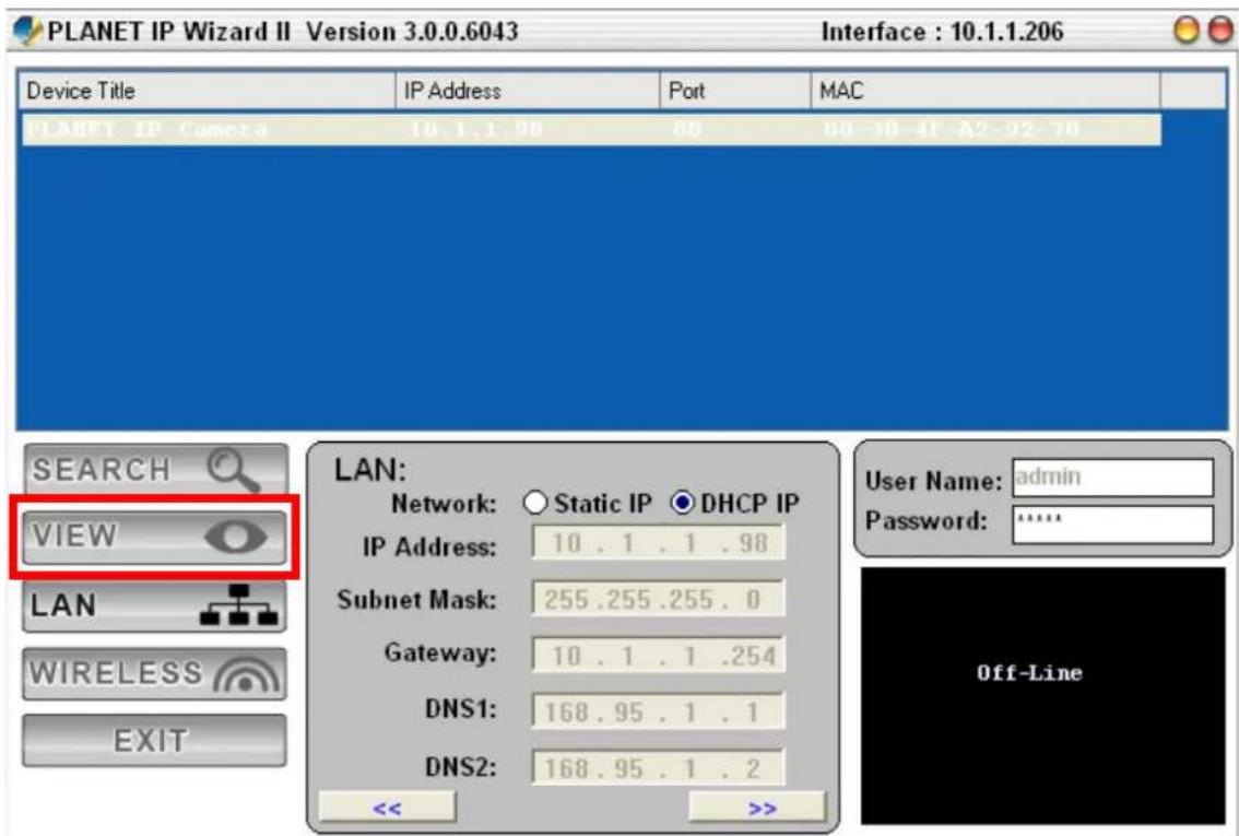PLANET IP Wizard II Version 3.0.0.6043 Interface : 10.1.1.206 Device Title IP Address Port MAC PLANET IP Camera 10.1.1.98 80 80-30-41-A2-92-70 SEARCH VIEW LAN WIRELESS EXIT LAN: Network: ○ Static IP ● DHCP IP IP Address: 10 . 1 . 1 . 98 Subnet Mask: 255 .255 .255 . 0 Gateway: 10 . 1 . 1 .254 DNS1: 168 . 95 . 1 . 1 DNS2: 168 . 95 . 1 . 2 << >>