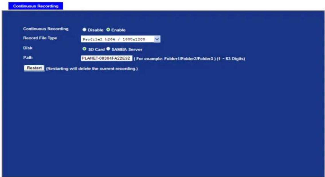 Continuous Recording Continuous Recording Disable Enable Record File Type Profile1 h264 / 1600x1200 Disk SD Card SAMBA Server Path PLANET-00304FA22E92 ( For example: Folder1/Folder2/Folder3 ) (1 ~ 63 Digits) Restart (Restarting will delete the current recording.)