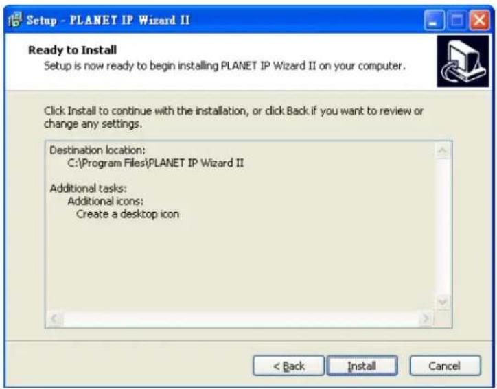 Setup - PLANET IP Wizard II Ready to Install Setup is now ready to begin installing PLANET IP Wizard II on your computer. Click Install to continue with the installation, or click Back if you want to review or change any settings. Destination location: C:\Program Files\PLANET IP Wizard II Additional tasks: Additional icons: Create a desktop icon < Back Install Cancel
