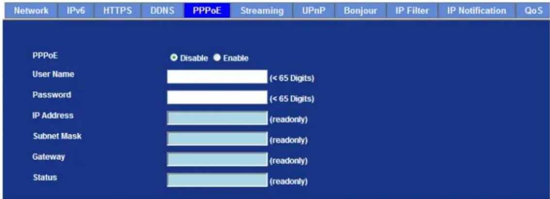 Network IPv6 HTTPS DDNS PPPoE Streaming UPnP Bonjour IP Filter IP Notification QoS PPPoE Disable Enable User Name (< 65 Digits) Password (< 65 Digits) IP Address (readonly) Subnet Mask (readonly) Gateway (readonly) Status (readonly)
