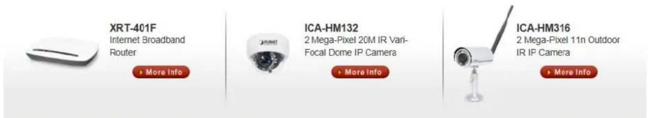 XRT-401F Internet Broadband Router ► More Info ICA-HM132 2 Mega-Pixel 20M IR Vari- Focal Dome IP Camera ► More Info ICA-HM316 2 Mega-Pixel 11n Outdoor IR IP Camera ► More Info