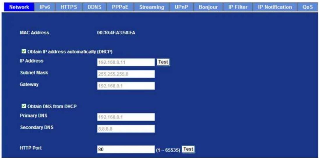 Network IPv6 HTTPS DDNS PPPoE Streaming UPnP Bonjour IP Filter IP Notification QoS MAC Address 00:30:4F:A3:58:EA ✓ Obtain IP address automatically (DHCP) IP Address 192.168.0.11 Test Subnet Mask 255.255.255.0 Gateway 192.168.0.1 ✓ Obtain DNS from DHCP Primary DNS 192.168.0.1 Secondary DNS 8.8.8.8 HTTP Port 80 (1 ~ 65535) Test