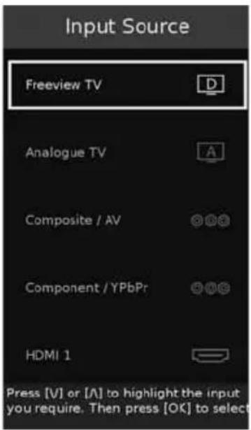 Input Source Freeview TV Analogue TV Composite / AV Component / YPbPr HDMI 1 Press [V] or [A] to highlight the input you require. Then press [OK] to select