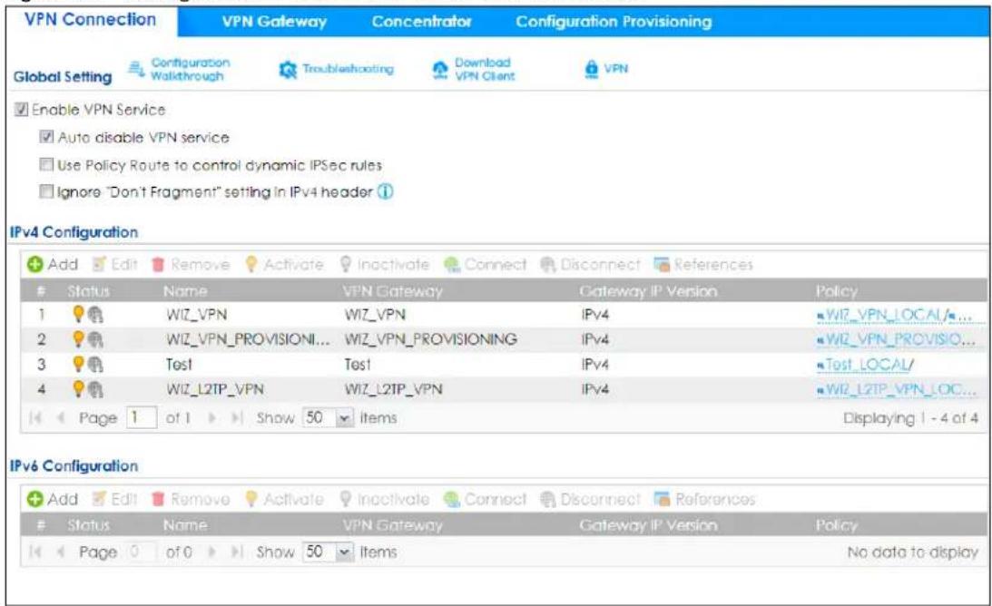 VPN Connection Global Setting Configuration Walkthrough Troubleshooting Download VPN Client VPN Enable VPN Service Auto disable VPN service Use Policy Route to control dynamic IPSec rules Ignore "Don't Fragment" setting in IPv4 header IPv4 Configuration Add Edit Remove Activate Inactivate Connect Disconnect References Status Name VPN Gateway Gateway IP Version Policy 1 WIZ_VPN WIZ_VPN IPv4 WIZ_VPN_LOCAL... 2 WIZ_VPN_PROVISIONI... WIZ_VPN_PROVISIONING IPv4 WIZ_VPN_PROVISIONO... 3 Test Test IPv4 Test_LOCAL/ 4 WIZ_L2TP_VPN WIZ_L2TP_VPN IPv4 WIZ_L2TP_VPN_LOC... Page 1 of 1 Show 50 Items Displaying 1 - 4 of 4 IPv6 Configuration Add Edit Remove Activate Inactivate Connect Disconnect References Status Name VPN Gateway Gateway IP Version Policy Page 0 of 0 Show 50 Items No data to display
