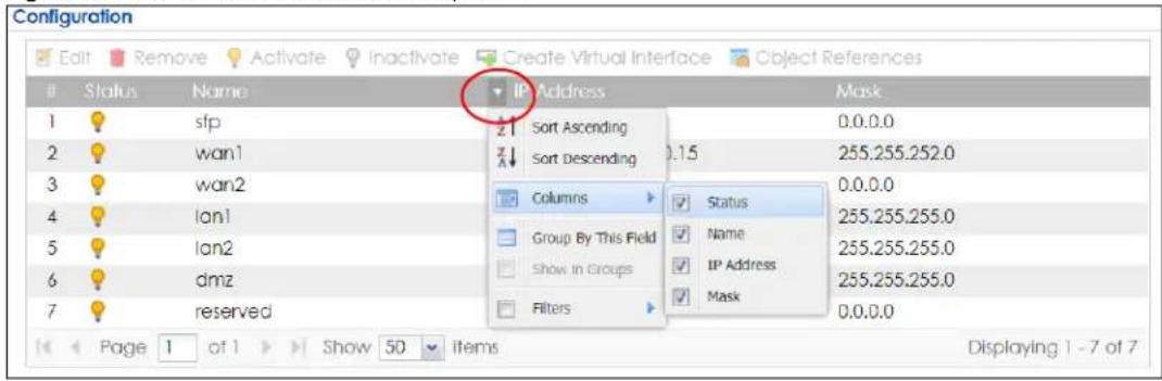 Configuration Edit Remove Activate Inactivate Create Virtual Interface Object References Status Name IP Address Mask 1 sfp Sort Ascending 0.15 0.0.0.0 2 wan1 Sort Descending 255.255.252.0 3 wan2 Columns Status 0.0.0.0 4 lan1 Group By This Field Name 255.255.255.0 5 lan2 Show in Groups IP Address 255.255.255.0 6 dmz Filters Mask 0.0.0.0 7 reserved Page 1 of 1 Show 50 items Displaying 1 - 7 of 7