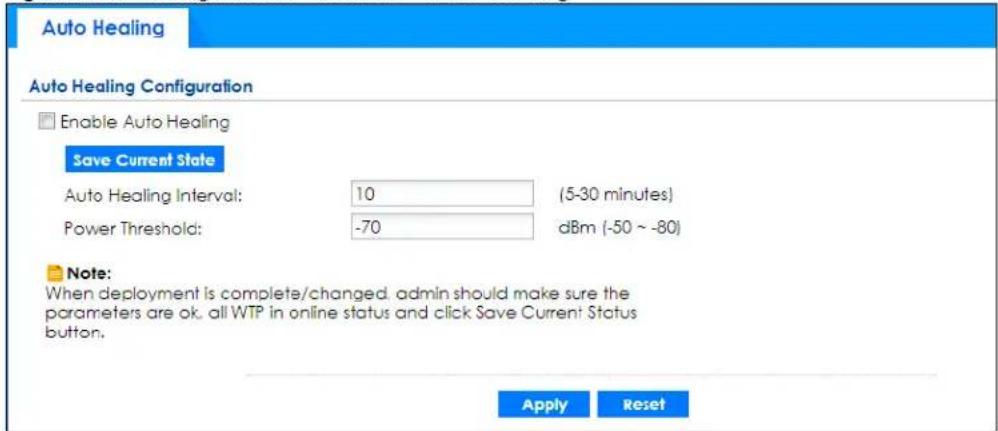 Auto Healing Auto Healing Configuration Enable Auto Healing Save Current State Auto Healing Interval: 10 (5-30 minutes) Power Threshold: -70 dBm (-50 ~ -80) Note: When deployment is complete/changed, admin should make sure the parameters are ok, all WTP in online status and click Save Current Status button. Apply Reset