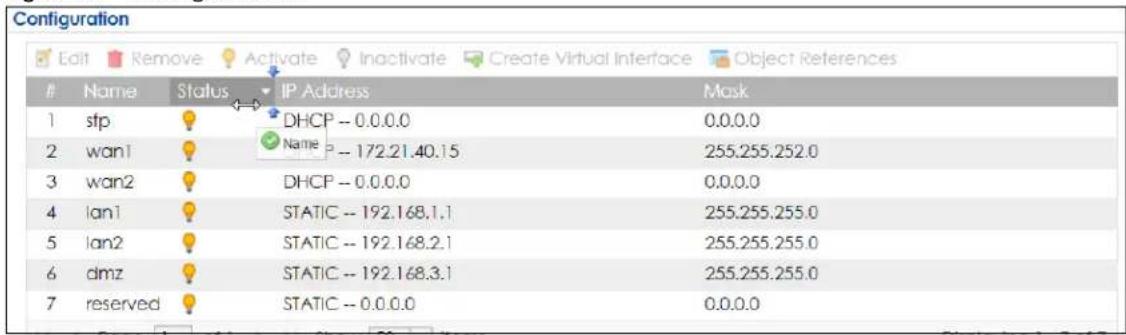 Configuration Edit Remove Activate Inactivate Create Virtual Interface Object References Name Status IP Address Mask 1 stp DHCP -- 0.0.0.0 0.0.0.0 2 wan1 Name P -- 172.21.40.15 255.255.252.0 3 wan2 DHCP -- 0.0.0.0 0.0.0.0 4 lan1 STATIC -- 192.168.1.1 255.255.255.0 5 lan2 STATIC -- 192.168.2.1 255.255.255.0 6 dmz STATIC -- 192.168.3.1 255.255.255.0 7 reserved STATIC -- 0.0.0.0 0.0.0.0
