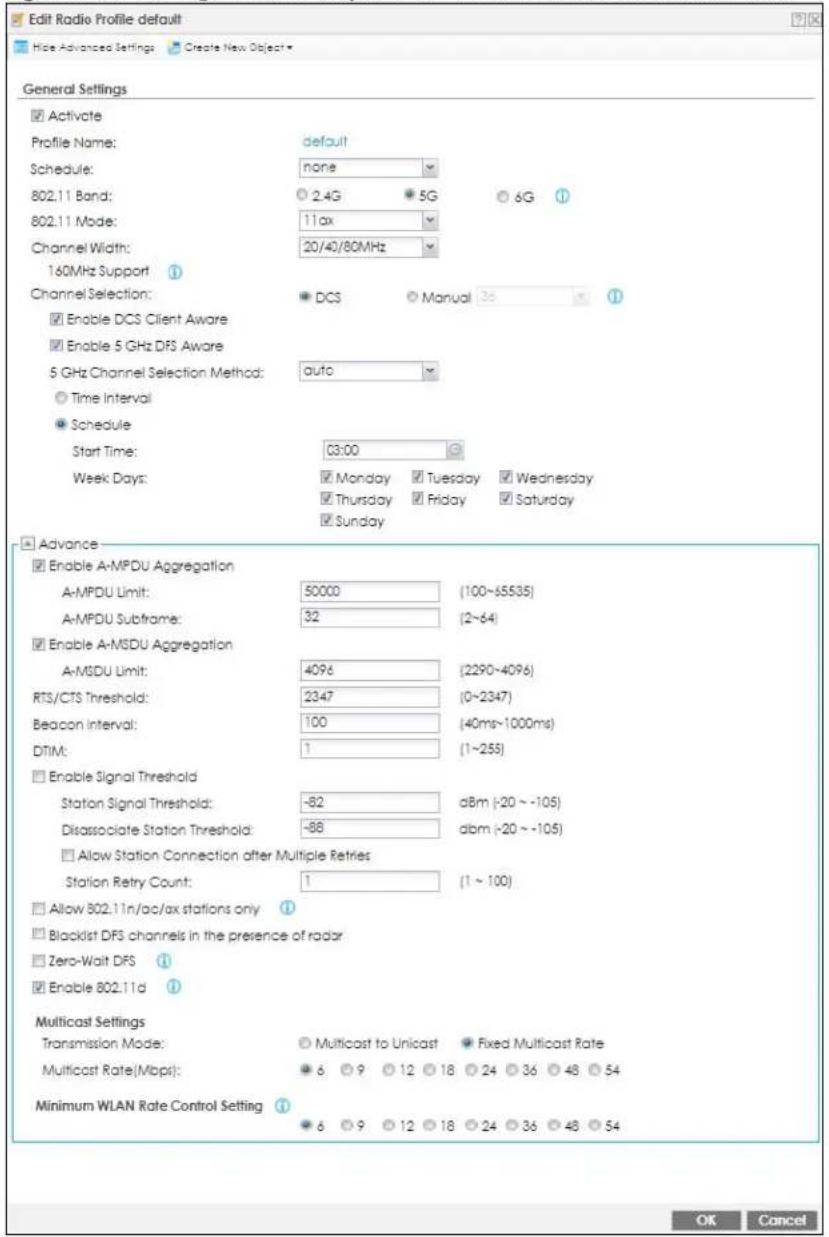 Edit Radio Profile default Hide Advanced Settings Create New Object General Settings Activate Profile Name: default Schedule: none 802.11 Band: 2.4G 5G 6G 802.11 Mode: 11ax Channel Width: 20/40/80MHz 160MHz Support Channel Selection: DCS Manual 36 Enable DCS Client Aware Enable 5 GHz DFS Aware 5 GHz Channel Selection Method: auto Time Interval Schedule Start Time: 03:00 Week Days: Monday Tuesday Wednesday Thursday Friday Saturday Sunday Advance Enable A-MPDU Aggregation A-MPDU Limit: 50000 (100~55535) A-MPDU Subframe: 32 (2~64) Enable A-MSDU Aggregation A-MSDU Limit: 4096 (2290~4096) RTS/CTS Threshold: 2347 (0~2347) Beacon Interval: 100 (40ms~1000ms) DTIM: 1 (1~255) Enable Signal Threshold Station Signal Threshold: -82 dBm (-20 ~ -105) Disassociate Station Threshold: -88 dBm (-20 ~ -105) Allow Station Connection after Multiple Retries Station Retry Count: 1 (1 ~ 100) Allow 802.11n/ac/ax stations only Blacklist DFS channels in the presence of radar Zero-Wait DFS Enable 802.11d Multicast Settings Transmission Mode: Multicast to Unicast Fixed Multicast Rate Multicast Rate(Mbps): 6 9 12 18 24 36 48 54 Minimum WLAN Rate Control Setting 6 9 12 18 24 36 48 54 OK Cancel