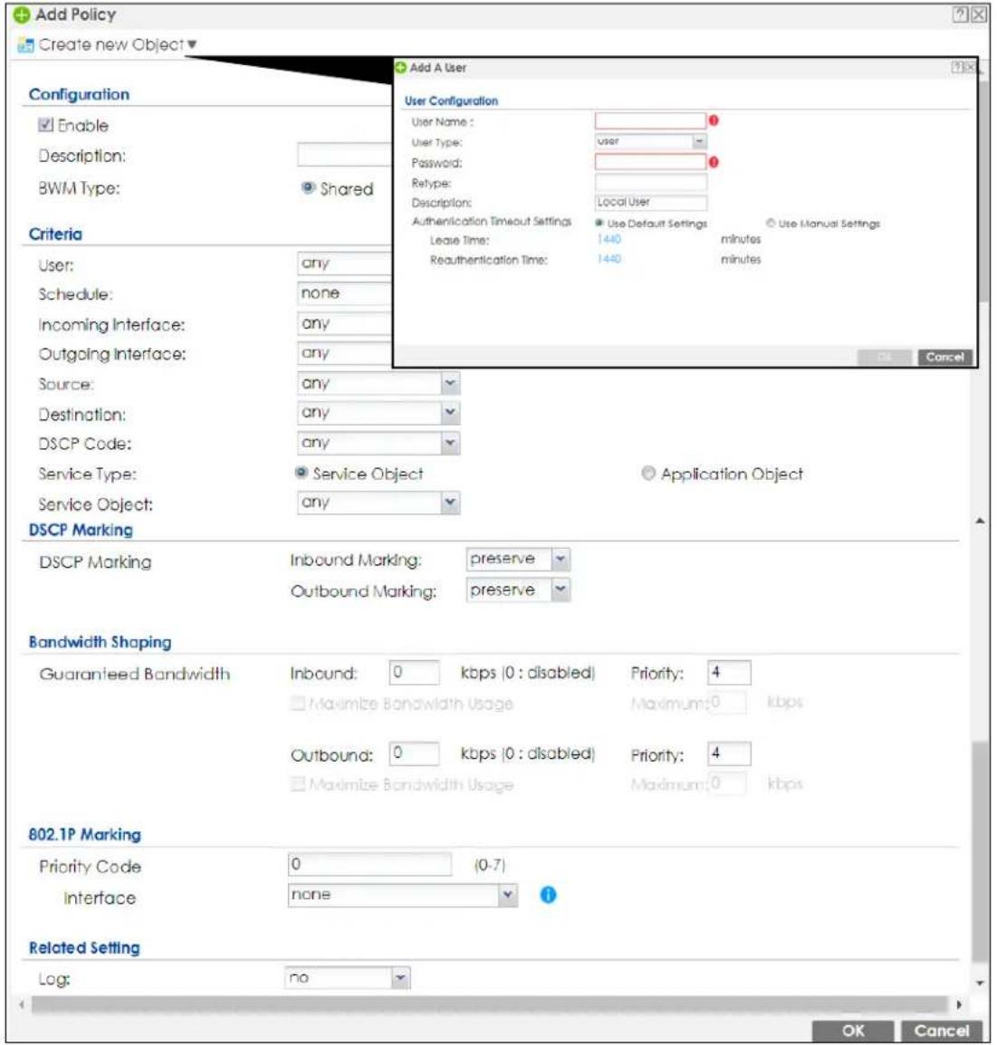 Add Policy Create new Object Configuration Enable Description: BWM Type: Shared Criteria User: any Schedule: none Incoming Interface: any Outgoing Interface: any Source: any Destination: any DSCP Code: any Service Type: Service Object Application Object Service Object: any DSCP Marking DSCP Marking Inbound Marking: preserve Outbound Marking: preserve Bandwidth Shaping Guaranteed Bandwidth Inbound: 0 kbps (0 : disabled) Priority: 4 Maximize Bandwidth Usage Maximum: 0 kbps Outbound: 0 kbps (0 : disabled) Priority: 4 Maximize Bandwidth Usage Maximum: 0 kbps 802.1P Marking Priority Code 0 (0-7) Interface none Related Setting Log: no Add A User User Configuration User Name: user User Type: password: Retype: Description: Local User Authentication Timeout Settings Use Default Settings Use Manual Settings Lease Time: 1440 minutes Reauthentication Time: 1440 minutes OK Cancel