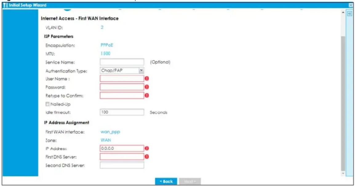 Initial Setup Wizard Internet Access - First WAN Interface VLAN ID: 2 ISP Parameters Encapsulation: PPPoE MTU: 1500 Service Name: (Optional) Authentication Type: Chap/PAP User Name : Password: Retype to Confirm: Nailed-Up Idle Timeout: 100 Seconds IP Address Assignment First WAN Interface: wan_ppp Zone: WAN IP Address: 0.0.0.0 First DNS Server: Second DNS Server: < Back Next >