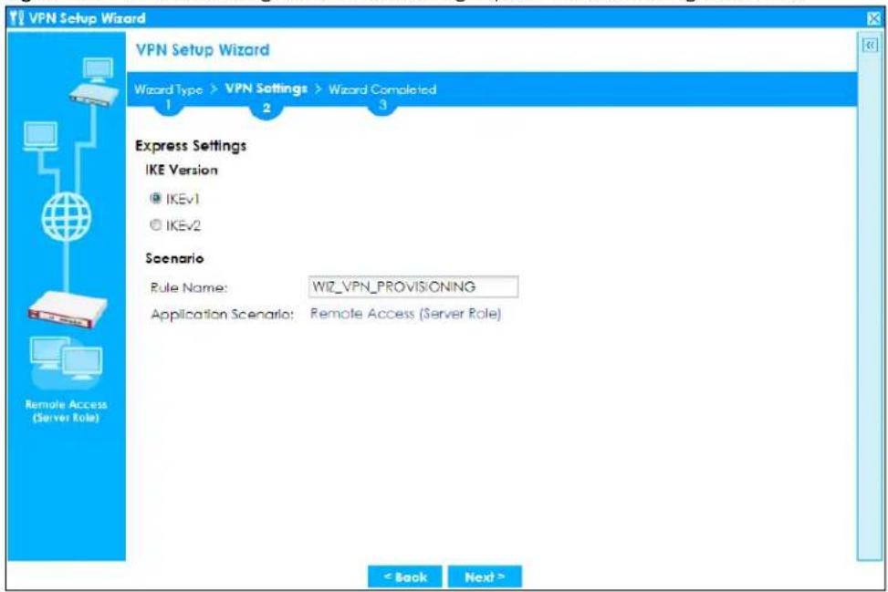 VPN Setup Wizard VPN Setup Wizard Wizard Type > VPN Settings > Wizard Completed 1 2 3 Express Settings IKE Version @ IKEv1 @ IKEv2 Scenario Rule Name: WIZ_VPN_PROVISIONING Application Scenario: Remote Access (Server Role) < Back Next >