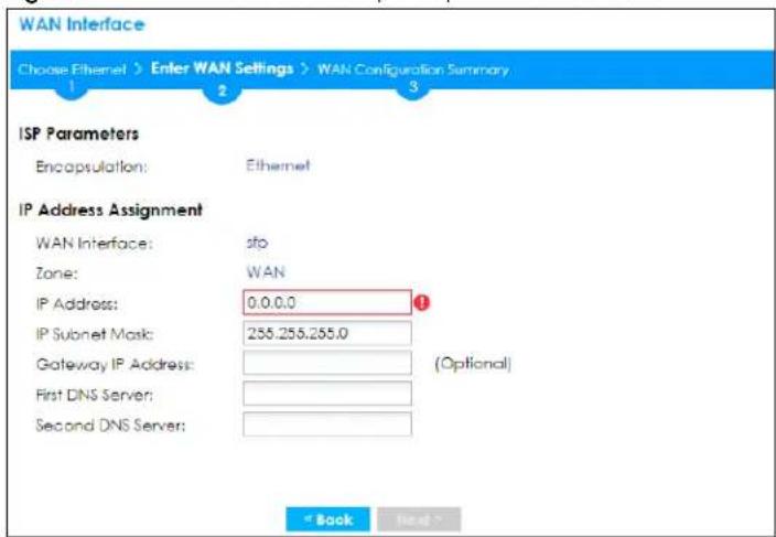 WAN Interface Choose Ethernet > Enter WAN Settings > WAN Configuration Summary 1 2 3 ISP Parameters Encapsulation: Ethernet IP Address Assignment WAN Interface: sfb Zone: WAN IP Address: 0.0.0.0 IP Subnet Mask: 255.255.255.0 Gateway IP Address: (Optional) First DNS Server: Second DNS Server: " Book Next >