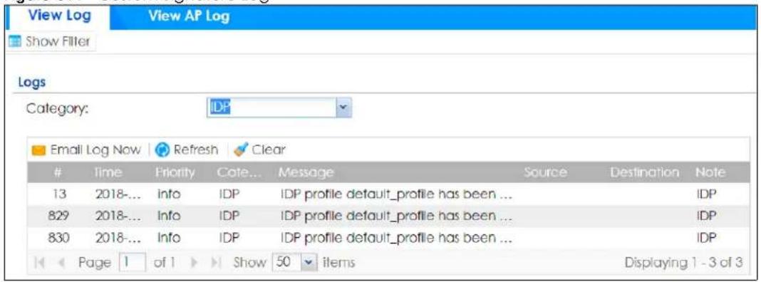 View Log View AP Log Show Filter Logs Category: IDP Email Log Now Refresh Clear Time Priority Cate... Message Source Destination Note 13 2018-... info IDP IDP profile default_profile has been ... IDP 829 2018-... Info IDP IDP profile default_profile has been ... IDP 830 2018-... Info IDP IDP profile default_profile has been ... IDP Page 1 of 1 Show 50 items Displaying 1 - 3 of 3