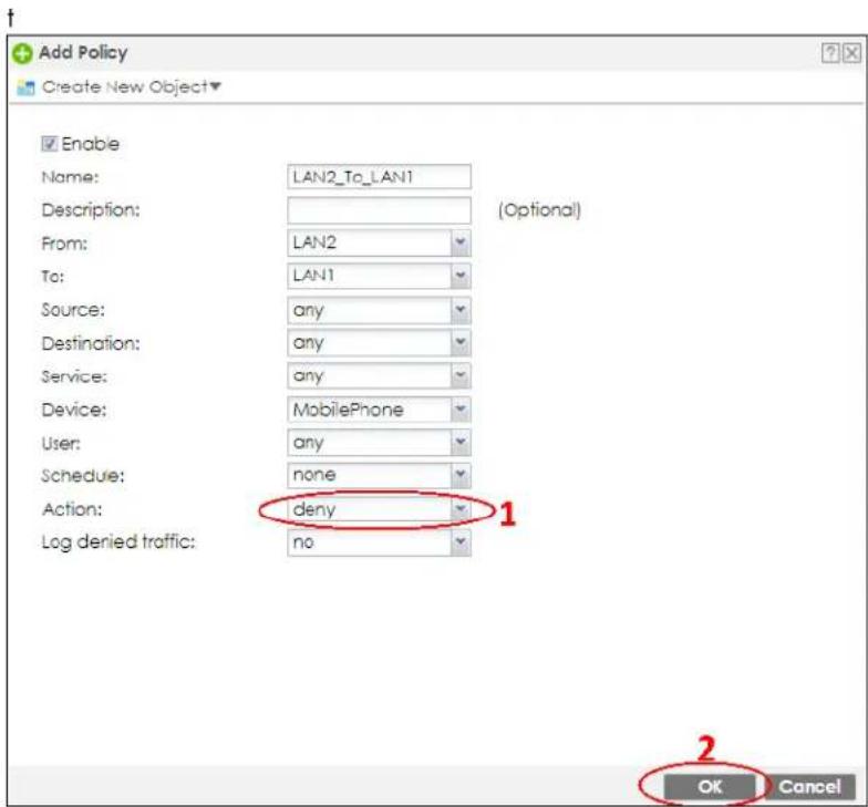 Add Policy Create New Object Enable Name: LAN2_To_LAN1 Description: (Optional) From: LAN2 To: LAN1 Source: any Destination: any Service: any Device: MobilePhone User: any Schedule: none Action: deny Log denied traffic: no 1 2 OK Cancel