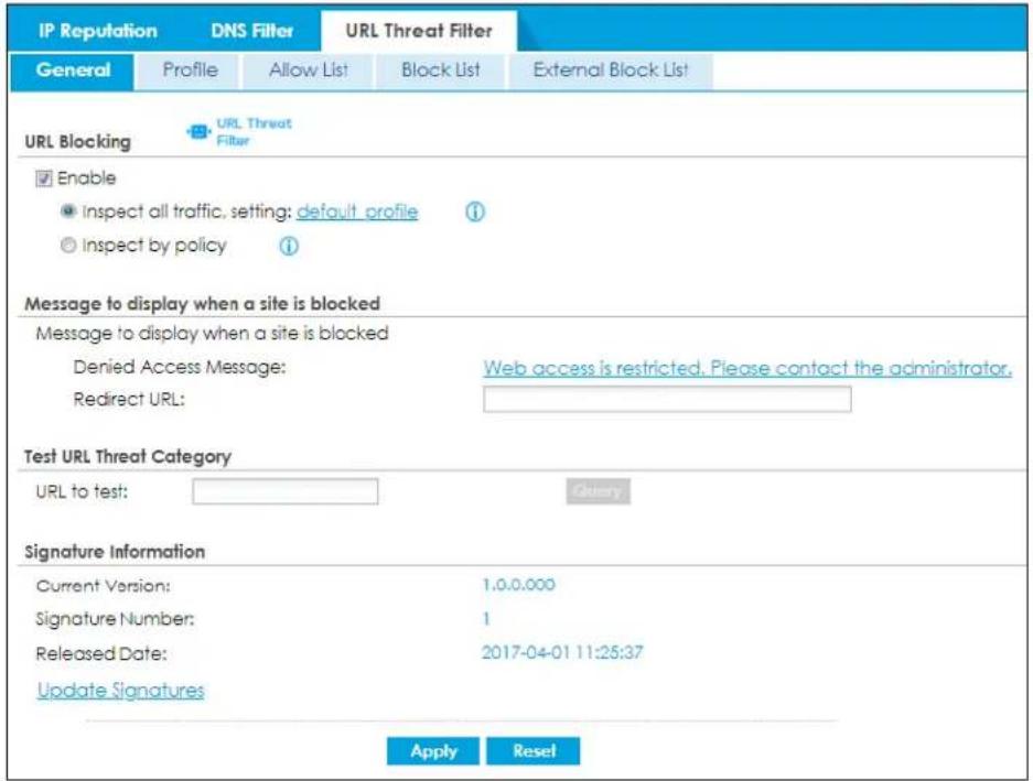 IP Reputation DNS Filter URL Threat Filter General Profile Allow List Block List External Block List URL Blocking URL Threat Filter Enable Inspect all traffic, setting: default profile Inspect by policy i Message to display when a site is blocked Message to display when a site is blocked Denied Access Message: Redirect URL: Web access is restricted. Please contact the administrator. Test URL Threat Category URL to test: Query Signature Information Current Version: 1.0.0.000 Signature Number: 1 Released Date: 2017-04-01 11:25:37 Update Signatures Apply Reset