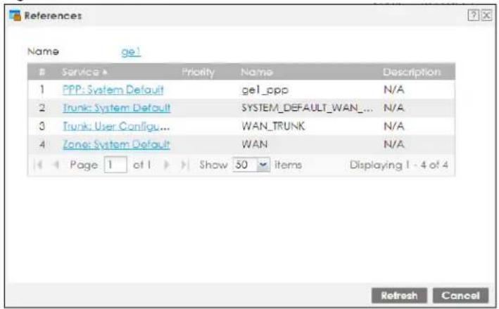 References Name ge1 Service ▶ Priority Name Description 1 PPP: System Default gel_ppp N/A 2 Trunk: System Default SYSTEM_DEFAULT_WAN... N/A 3 Trunk: User Configu... WAN_TRUNK N/A 4 Zone: System Default WAN N/A Page 1 of 1 Show 50 items Displaying 1 - 4 of 4 Refresh Cancel