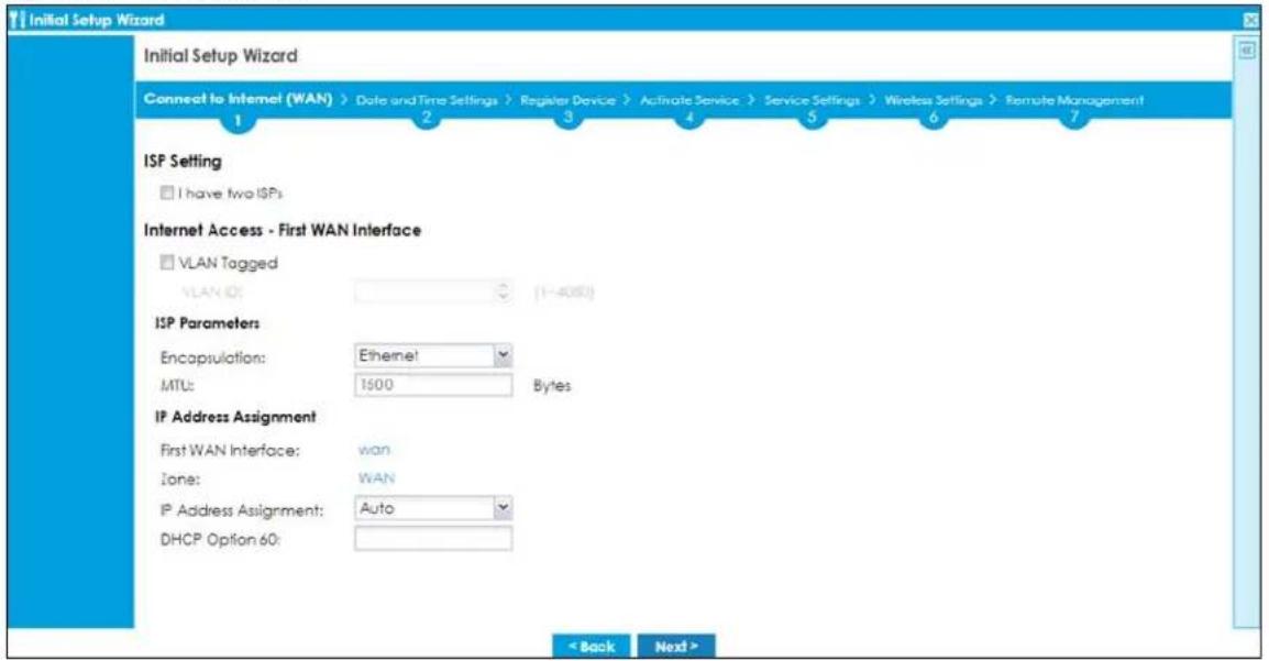 Initial Setup Wizard Connect to Internet (WAN) > Date and Time Settings > Register Device > Activate Service > Service Settings > Wireless Settings > Remote Management ISP Setting I have two ISPs Internet Access - First WAN Interface VLAN Tagged VLAN ID: 1~4000 ISP Parameters Encapsulation: Ethernet MTU: 1500 Bytes IP Address Assignment First WAN Interface: wan None: WAN IP Address Assignment: Auto DHCP Option 60: < Back Next >