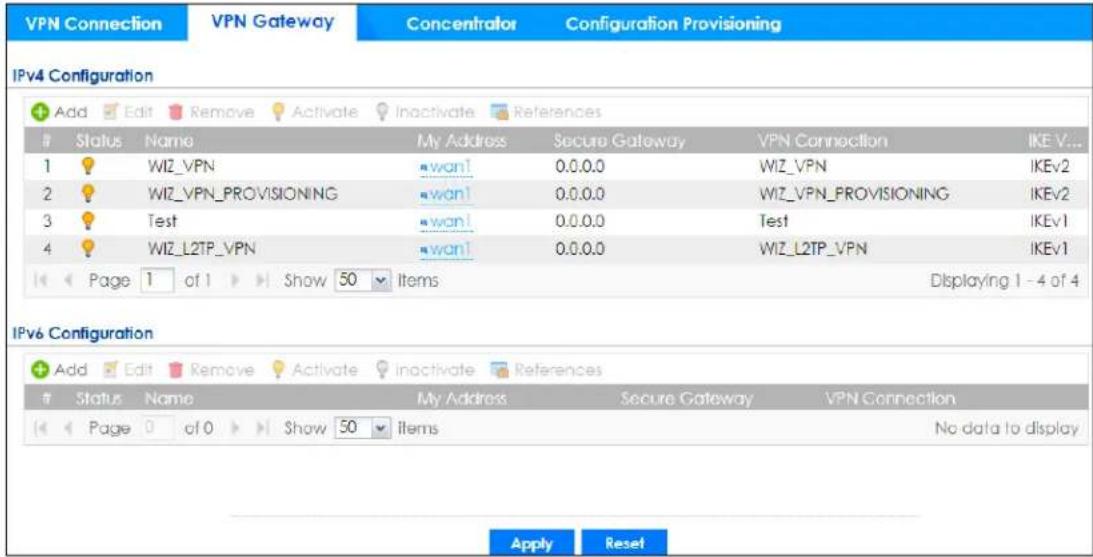 VPN Connection VPN Gateway Concentrator Configuration Provisioning IPv4 Configuration Add Edit Remove Activate Inactivate References Status Name My Address Secure Gateway VPN Connection IKEV... 1 WIZ_VPN wan1 0.0.0.0 WIZ_VPN IKEv2 2 WIZ_VPN_PROVISIONING wan1 0.0.0.0 WIZ_VPN_PROVISIONING IKEv2 3 Test wan1 0.0.0.0 Test IKEv1 4 WIZ_L2TP_VPN wan1 0.0.0.0 WIZ_L2TP_VPN IKEv1 Page 1 of 1 Show 50 Items Displaying 1 - 4 of 4 IPv6 Configuration Add Edit Remove Activate Inactivate References Status Name My Address Secure Gateway VPN Connection Page 0 of 0 Show 50 Items No data to display Apply Reset