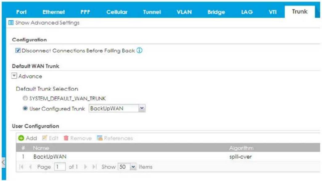 Port Ethernet PPP Cellular Tunnel VLAN Bridge LAG VTI Trunk Show Advanced Settings Configuration Disconnect Connections Before Falling Back ? Default WAN Trunk Advance Default Trunk Selection SYSTEM_DEFAULT_WAN_TRUNK User Configured Trunk BackUpWAN User Configuration Add Edit Remove References Name Algorithm 1 BackUpWAN spill-over Page 1 of 1 Show 50 items