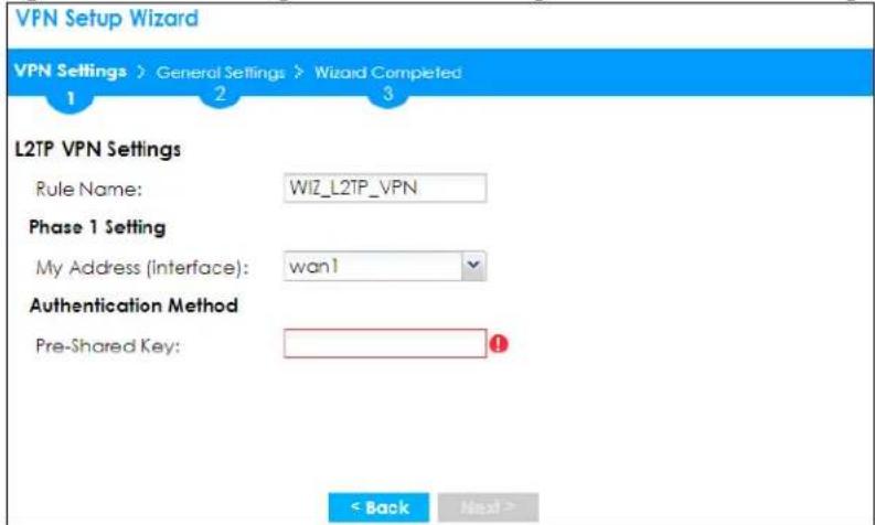 VPN Setup Wizard VPN Settings > General Settings > Wizard Completed 1 2 3 L2TP VPN Settings Rule Name: WIZ_L2TP_VPN Phase 1 Setting My Address (interface): wan1 Authentication Method Pre-Shared Key: ! < Back Next >