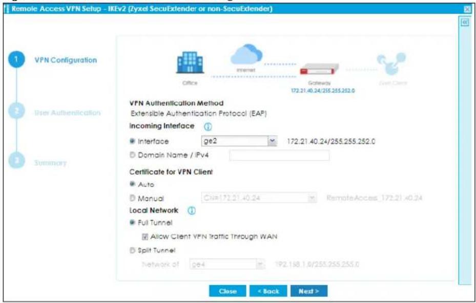 Remote Access VPN Setup - IKEv2 (Zyxel SecuExtender or non-SecuExtender) 1 VPN Configuration 2 User Authentication 3 Summary Office Internet Gateway 172.21.40.24/255.255.252.0 Event Client VPN Authentication Method Extensible Authentication Protocol (EAP) Incoming Interface Interface ge2 172.21.40.24/255.255.252.0 Domain Name / IPv4 Certificate for VPN Client Auto Manual CHP=172.21.40.24 RemoteAccess_172.21.40.24 Local Network Full Tunnel Allow Client VPN Traffic Through WAN Split Tunnel Network of ge4 192.168.1.0/255.255.255.0 Close < Back Next >