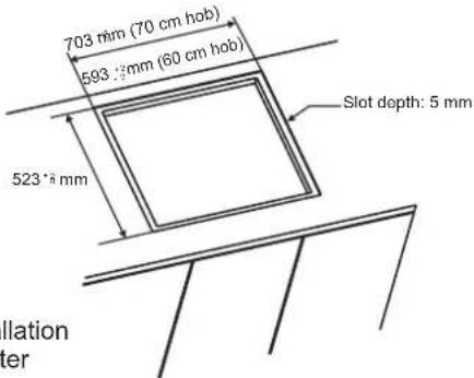 703 mm (70 cm hob) 593 mm (60 cm hob) 523 mm Slot depth: 5 mm Elevation dter