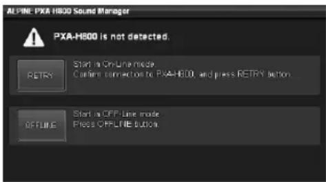 ALPINE PXA H800 Sound Manager PXA-H800 is not detected. RETRY Start in On-Line mode Confirm connection to PXA-H800, and press RETRY button. OFFLINE Start in OFF Line mode Press OFFLINE button.