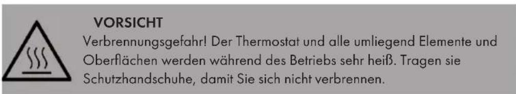 VORSICHT Verbrennungsgefahr! Der Thermostat und alle umliegend Elemente und Oberflächen werden während des Betriebs sehr heiß. Tragen sie Schutzhandschuhe, damit Sie sich nicht verbrennen.