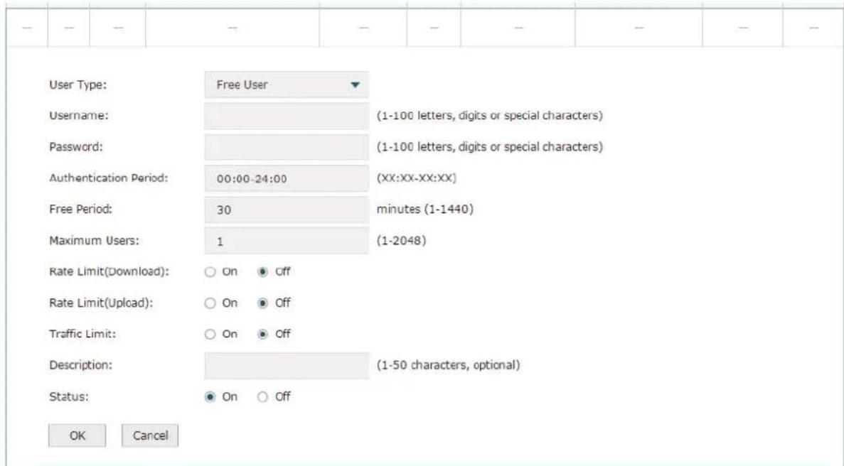 User Type: Free User Username: (1-100 letters, digits or special characters) Password: (1-100 letters, digits or special characters) Authentication Period: 00:00-24:00 (XX:XX-XX:XX) Free Period: 30 minutes (1-1440) Maximum Users: 1 (1-2048) Rate Limit(Download): ○ On ● Off Rate Limit(Upload): ○ On ● Off Traffic Limit: ○ On ● Off Description: (1-50 characters, optional) Status: ● On ○ Off OK Cancel