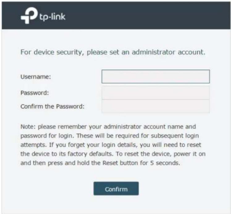 For device security, please set an administrator account. Username: Password: Confirm the Password: Note: please remember your administrator account name and password for login. These will be required for subsequent login attempts. If you forget your login details, you will need to reset the device to its factory defaults. To reset the device, power it on and then press and hold the Reset button for 5 seconds. Confirm